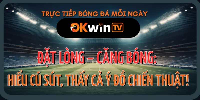 Phân tích kỹ thuật sút đặt lòng và sút căng khi xem trực tiếp bóng đá trên okwintv